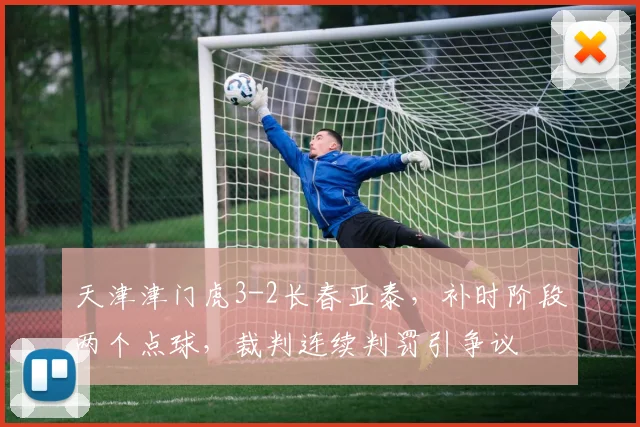 天津津门虎3-2长春亚泰，补时阶段两个点球，裁判连续判罚引争议