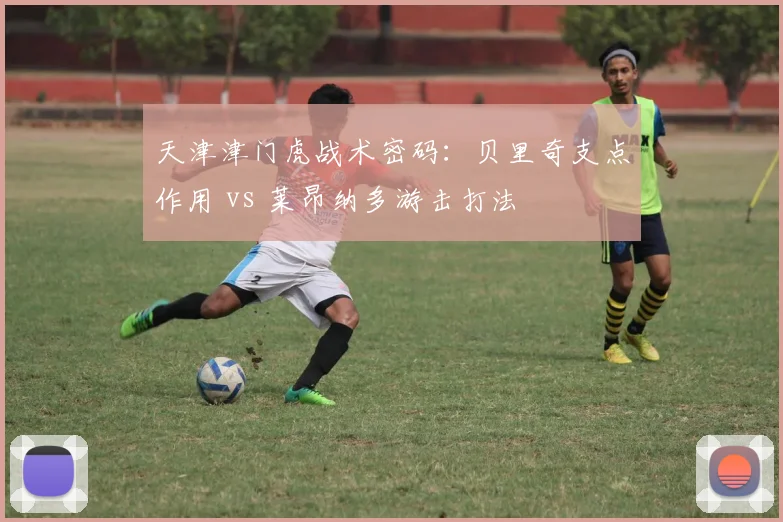 天津津门虎战术密码：贝里奇支点作用 vs 莱昂纳多游击打法
