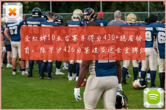 全红婵10米台赛季得分430+稳居榜首，陈芋汐426分紧追亚运会金牌归属成谜？