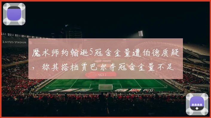 魔术师约翰逊5冠含金量遭伯德质疑，称其搭档贾巴尔夺冠含金量不足