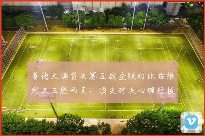 鲁德大满贯决赛五战全败对比兹维列夫三胜两负，顶尖对决心理短板成排名瓶颈