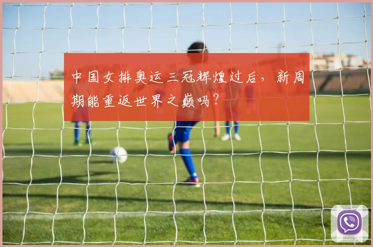中国女排奥运三冠辉煌过后，新周期能重返世界之巅吗？