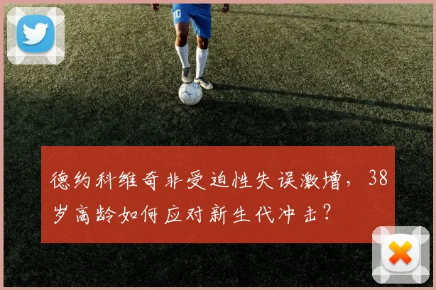 德约科维奇非受迫性失误激增，38岁高龄如何应对新生代冲击？