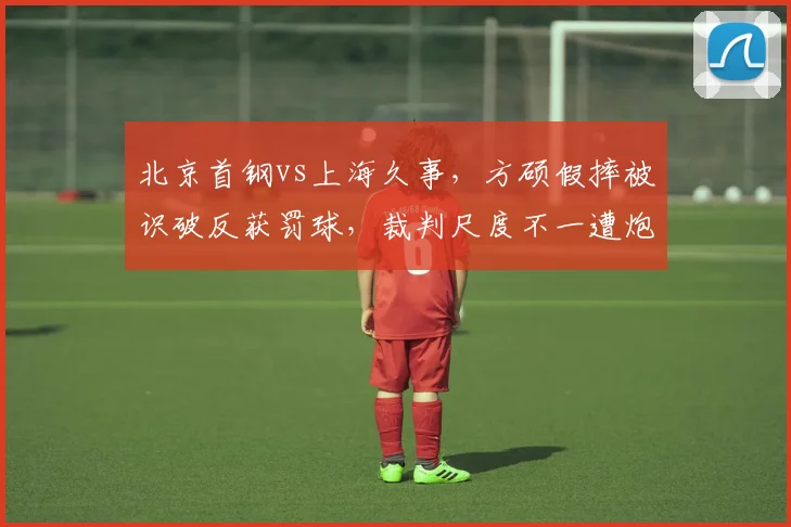 北京首钢vs上海久事，方硕假摔被识破反获罚球，裁判尺度不一遭炮轰