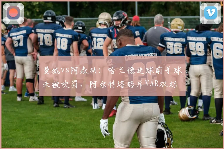 曼城vs阿森纳:哈兰德进球前手球未被吹罚,阿尔特塔怒斥VAR双标