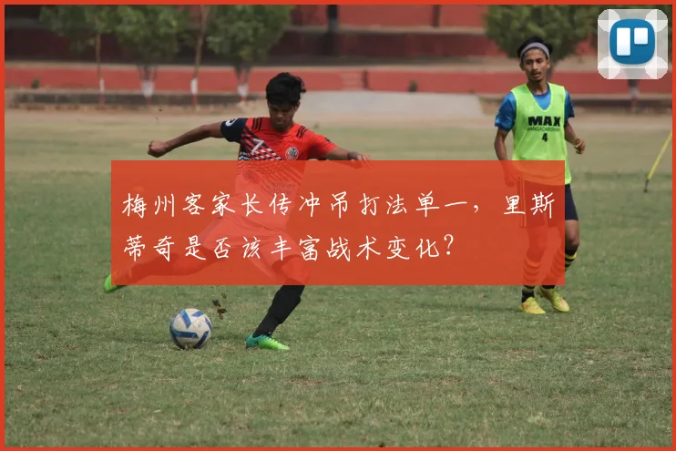 梅州客家长传冲吊打法单一，里斯蒂奇是否该丰富战术变化？