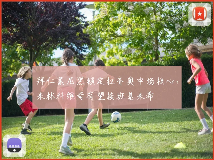 拜仁慕尼黑锁定拉齐奥中场核心,米林科维奇有望接班基米希