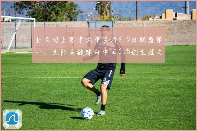 杜兰特上赛季末节场均8.9分联盟第一，太阳关键球命中率61%创生涯之最__br_