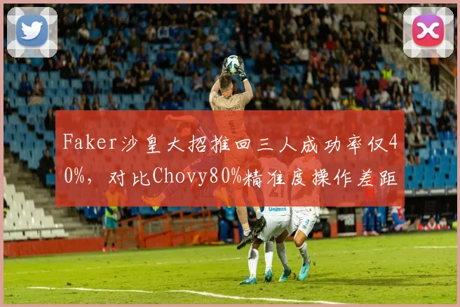 Faker沙皇大招推回三人成功率仅40%，对比Chovy80%精准度操作差距显著