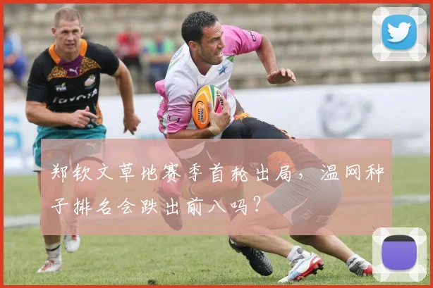 郑钦文草地赛季首轮出局,温网种子排名会跌出前八吗?